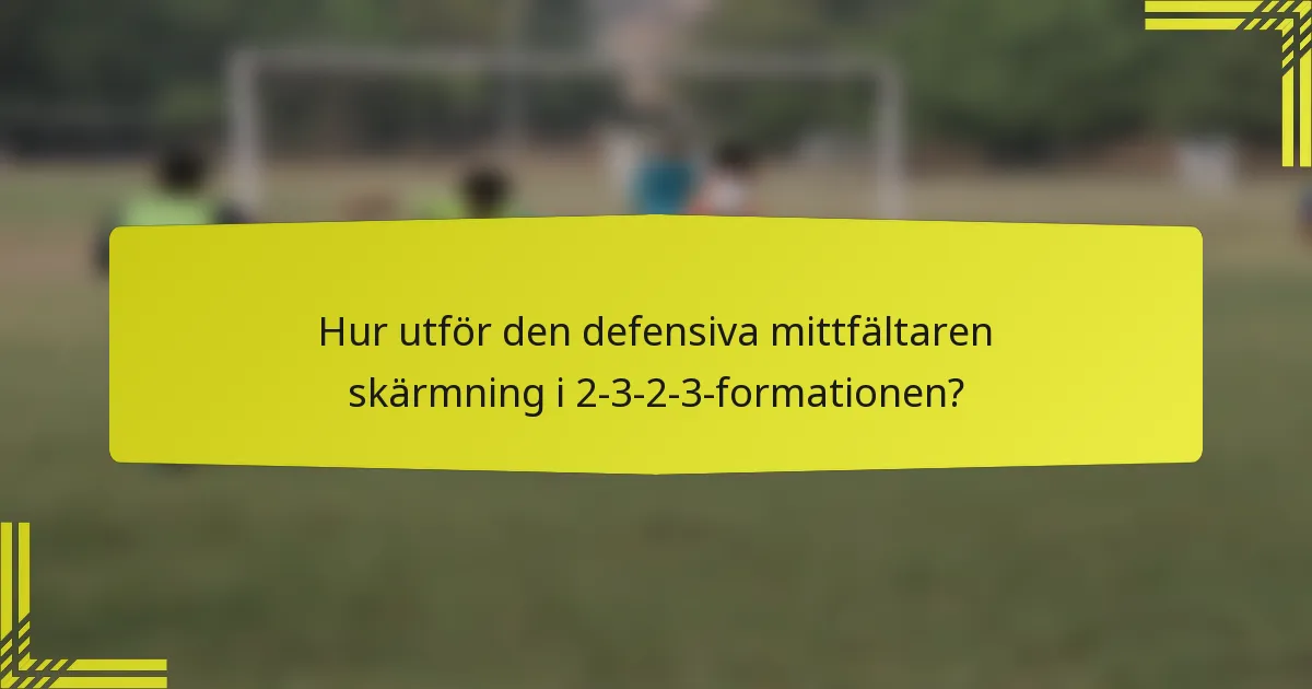 Hur utför den defensiva mittfältaren skärmning i 2-3-2-3-formationen?
