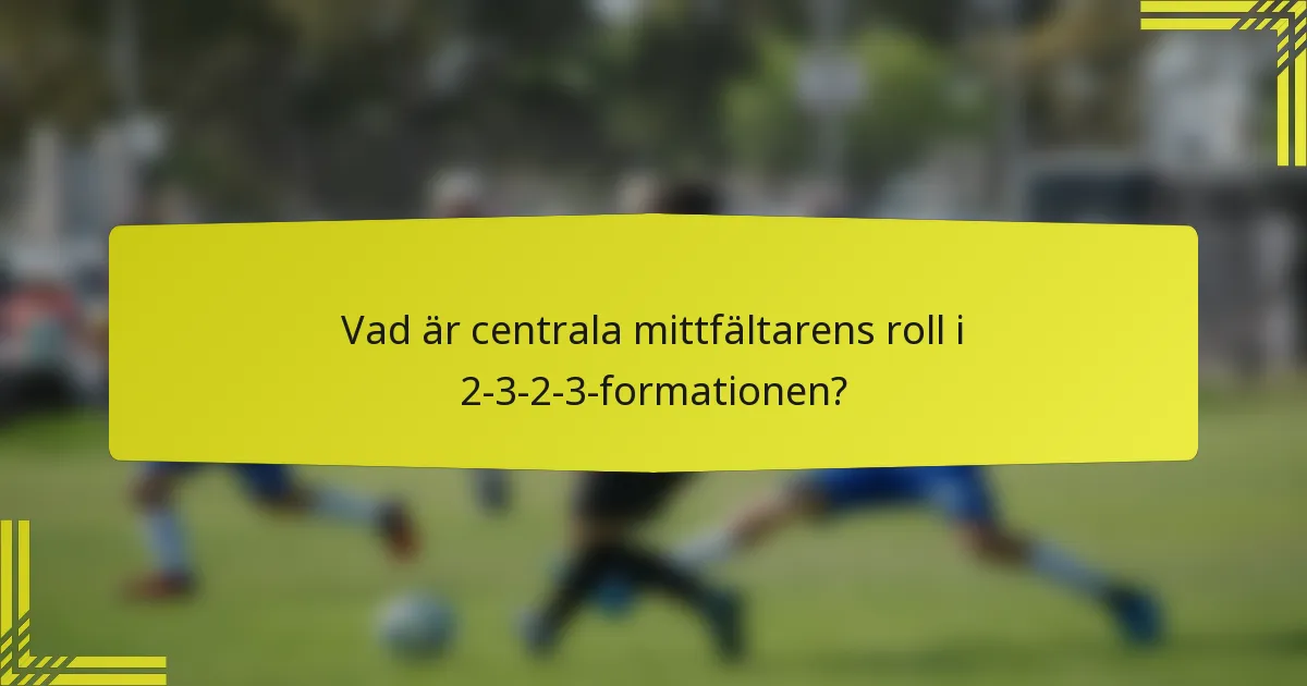 Vad är centrala mittfältarens roll i 2-3-2-3-formationen?