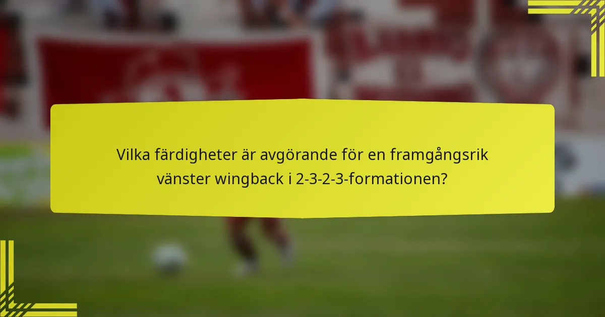 Vilka färdigheter är avgörande för en framgångsrik vänster wingback i 2-3-2-3-formationen?